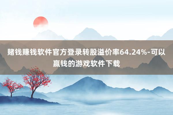 赌钱赚钱软件官方登录转股溢价率64.24%-可以赢钱的游戏软件下载