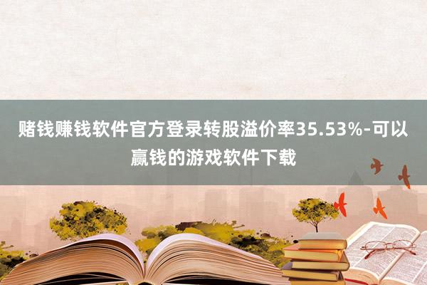 赌钱赚钱软件官方登录转股溢价率35.53%-可以赢钱的游戏软件下载