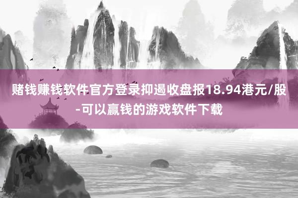 赌钱赚钱软件官方登录抑遏收盘报18.94港元/股-可以赢钱的游戏软件下载