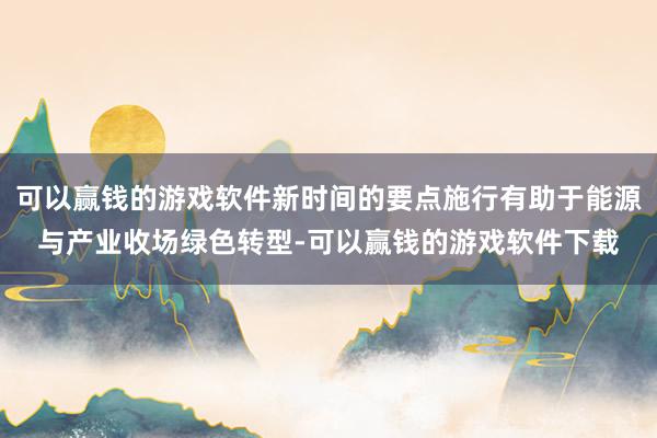 可以赢钱的游戏软件新时间的要点施行有助于能源与产业收场绿色转型-可以赢钱的游戏软件下载