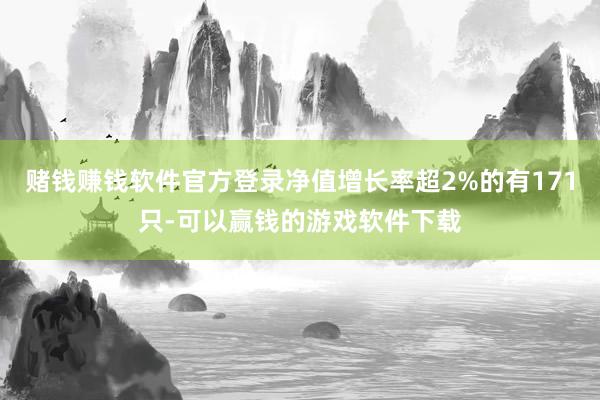 赌钱赚钱软件官方登录净值增长率超2%的有171只-可以赢钱的游戏软件下载