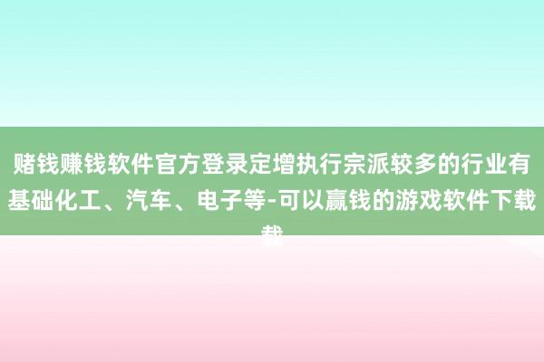 赌钱赚钱软件官方登录定增执行宗派较多的行业有基础化工、汽车、电子等-可以赢钱的游戏软件下载