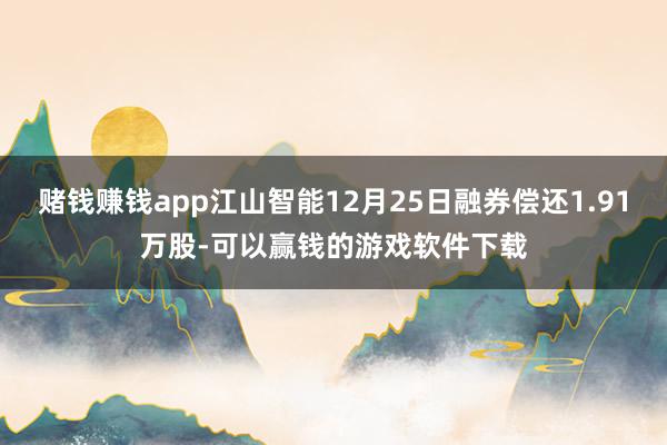 赌钱赚钱app江山智能12月25日融券偿还1.91万股-可以赢钱的游戏软件下载