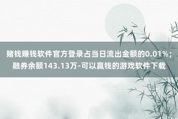 赌钱赚钱软件官方登录占当日流出金额的0.01%；融券余额143.13万-可以赢钱的游戏软件下载