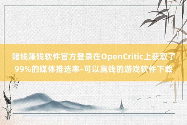 赌钱赚钱软件官方登录在OpenCritic上获取了99%的媒体推选率-可以赢钱的游戏软件下载