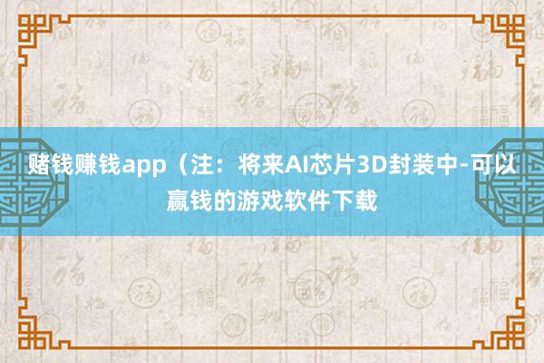 赌钱赚钱app(注:将来AI芯片3D封装中-可以赢钱的游戏软件下载
