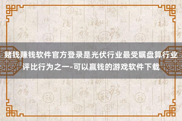 赌钱赚钱软件官方登录是光伏行业最受瞩盘算行业评比行为之一-可以赢钱的游戏软件下载