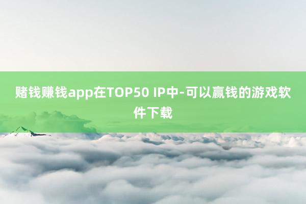赌钱赚钱app在TOP50 IP中-可以赢钱的游戏软件下载