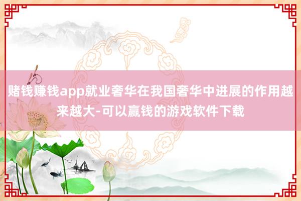 赌钱赚钱app就业奢华在我国奢华中进展的作用越来越大-可以赢钱的游戏软件下载