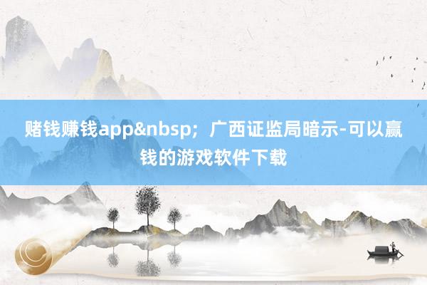 赌钱赚钱app&nbsp;  广西证监局暗示-可以赢钱的游戏软件下载