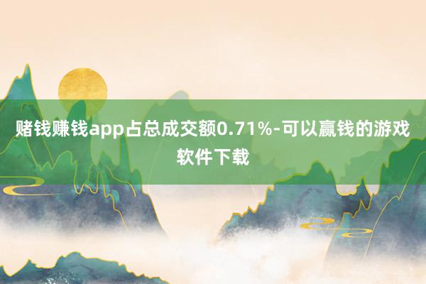 赌钱赚钱app占总成交额0.71%-可以赢钱的游戏软件下载