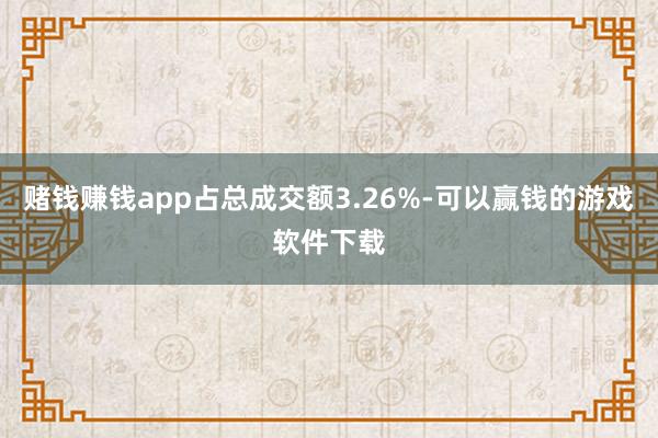 赌钱赚钱app占总成交额3.26%-可以赢钱的游戏软件下载