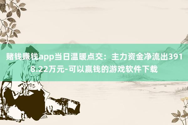 赌钱赚钱app当日温暖点交:主力资金净流出3918.22万元-可以赢钱的游戏软件下载