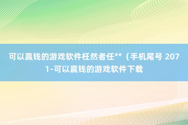 可以赢钱的游戏软件枉然者任**(手机尾号 2071-可以赢钱的游戏软件下载
