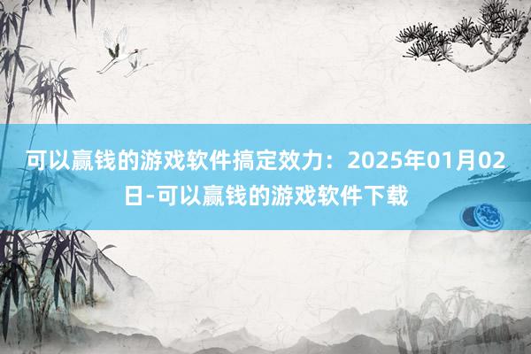 可以赢钱的游戏软件搞定效力:2025年01月02日-可以赢钱的游戏软件下载
