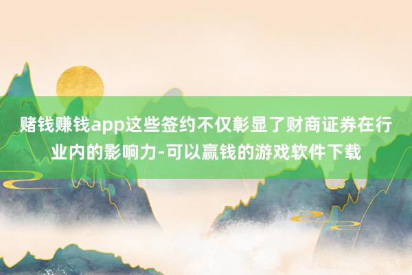 赌钱赚钱app这些签约不仅彰显了财商证券在行业内的影响力-可以赢钱的游戏软件下载