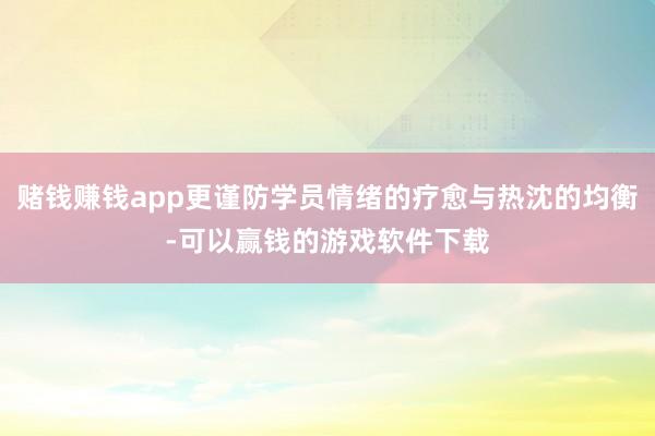 赌钱赚钱app更谨防学员情绪的疗愈与热沈的均衡-可以赢钱的游戏软件下载