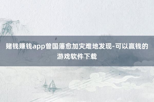 赌钱赚钱app曾国藩愈加灾难地发现-可以赢钱的游戏软件下载