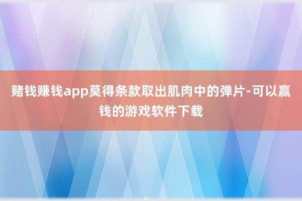 赌钱赚钱app莫得条款取出肌肉中的弹片-可以赢钱的游戏软件下载