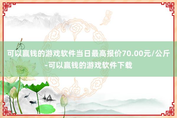 可以赢钱的游戏软件当日最高报价70.00元/公斤-可以赢钱的游戏软件下载