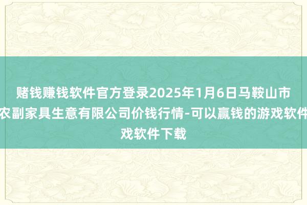 赌钱赚钱软件官方登录2025年1月6日马鞍山市安民农副家具生意有限公司价钱行情-可以赢钱的游戏软件下载