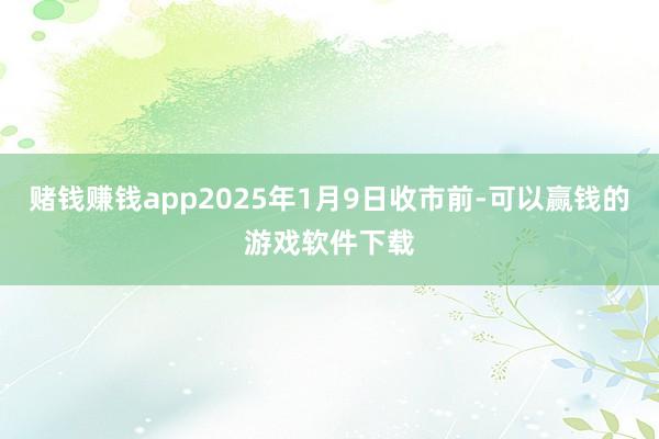 赌钱赚钱app2025年1月9日收市前-可以赢钱的游戏软件下载