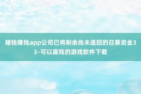 赌钱赚钱app公司已将剩余尚未退回的召募资金33-可以赢钱的游戏软件下载