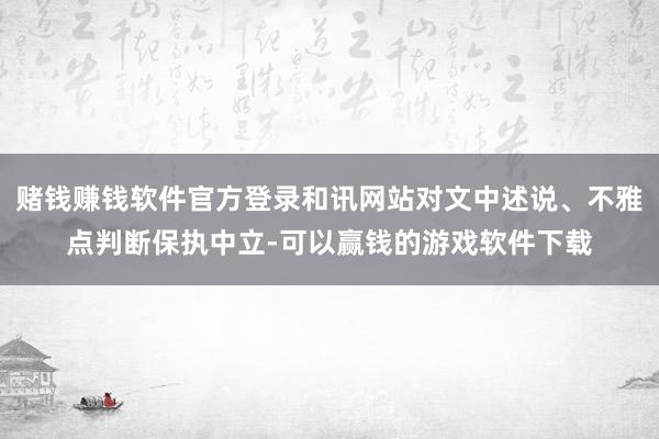赌钱赚钱软件官方登录和讯网站对文中述说、不雅点判断保执中立-可以赢钱的游戏软件下载