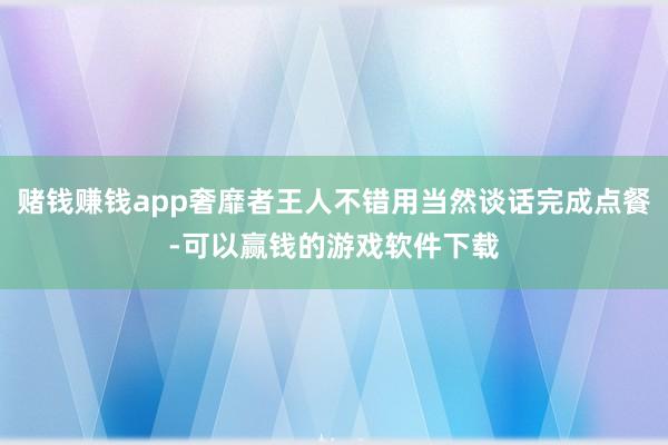 赌钱赚钱app奢靡者王人不错用当然谈话完成点餐-可以赢钱的游戏软件下载