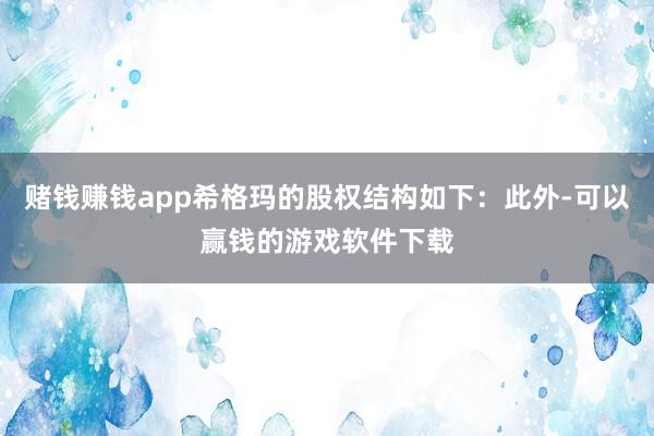 赌钱赚钱app希格玛的股权结构如下:此外-可以赢钱的游戏软件下载