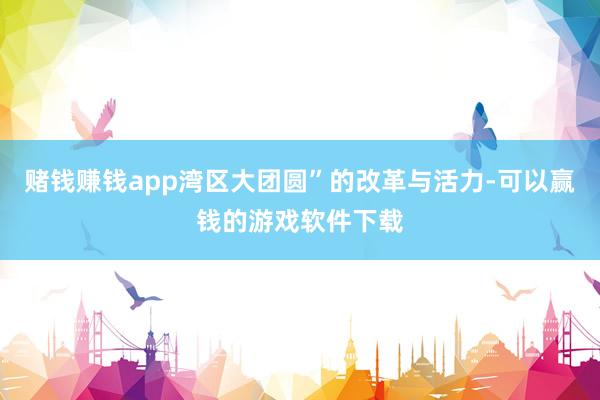 赌钱赚钱app湾区大团圆”的改革与活力-可以赢钱的游戏软件下载