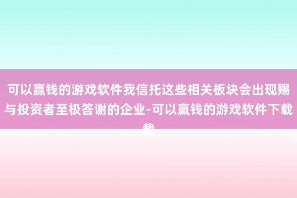 可以赢钱的游戏软件我信托这些相关板块会出现赐与投资者至极答谢的企业-可以赢钱的游戏软件下载