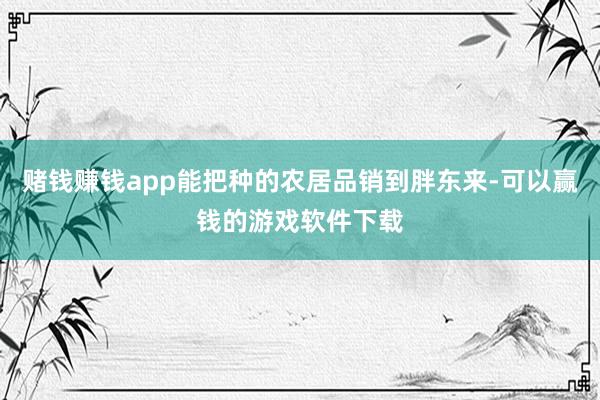 赌钱赚钱app能把种的农居品销到胖东来-可以赢钱的游戏软件下载