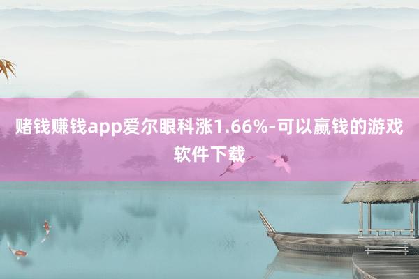 赌钱赚钱app爱尔眼科涨1.66%-可以赢钱的游戏软件下载