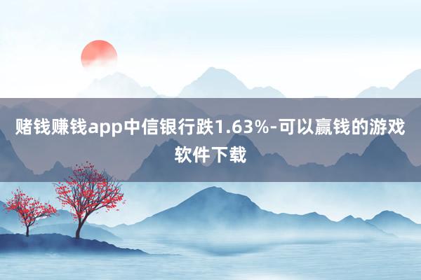 赌钱赚钱app中信银行跌1.63%-可以赢钱的游戏软件下载