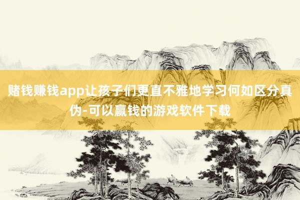 赌钱赚钱app让孩子们更直不雅地学习何如区分真伪-可以赢钱的游戏软件下载