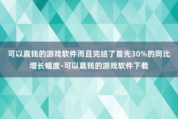 可以赢钱的游戏软件而且完结了首先30%的同比增长幅度-可以赢钱的游戏软件下载