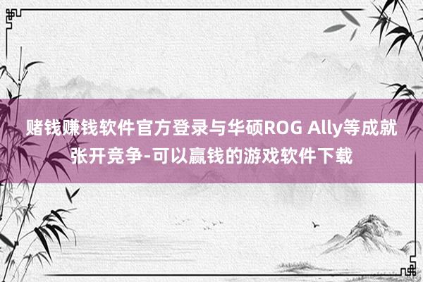 赌钱赚钱软件官方登录与华硕ROG Ally等成就张开竞争-可以赢钱的游戏软件下载