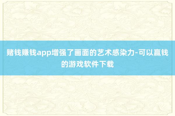 赌钱赚钱app增强了画面的艺术感染力-可以赢钱的游戏软件下载