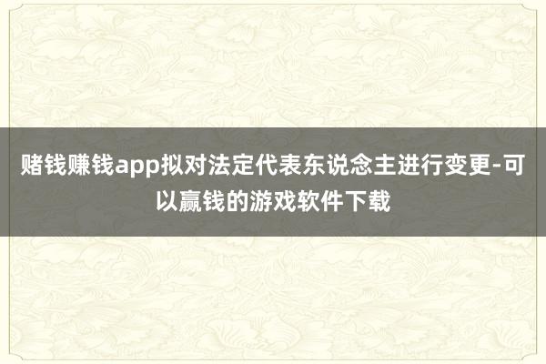 赌钱赚钱app拟对法定代表东说念主进行变更-可以赢钱的游戏软件下载