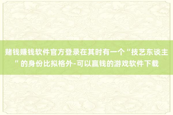 赌钱赚钱软件官方登录在其时有一个“技艺东谈主”的身份比拟格外-可以赢钱的游戏软件下载