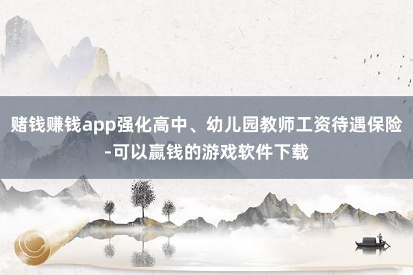 赌钱赚钱app强化高中、幼儿园教师工资待遇保险-可以赢钱的游戏软件下载