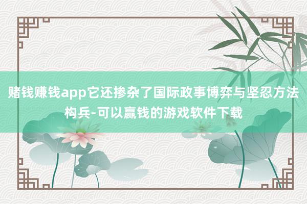 赌钱赚钱app它还掺杂了国际政事博弈与坚忍方法构兵-可以赢钱的游戏软件下载