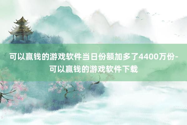 可以赢钱的游戏软件当日份额加多了4400万份-可以赢钱的游戏软件下载