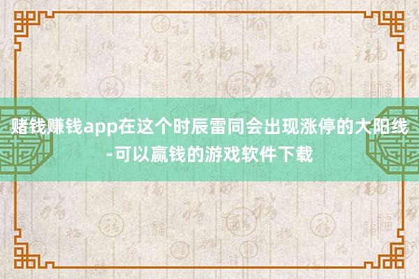 赌钱赚钱app在这个时辰雷同会出现涨停的大阳线-可以赢钱的游戏软件下载