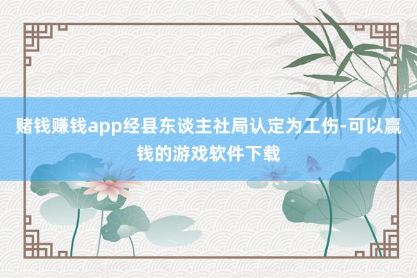 赌钱赚钱app经县东谈主社局认定为工伤-可以赢钱的游戏软件下载