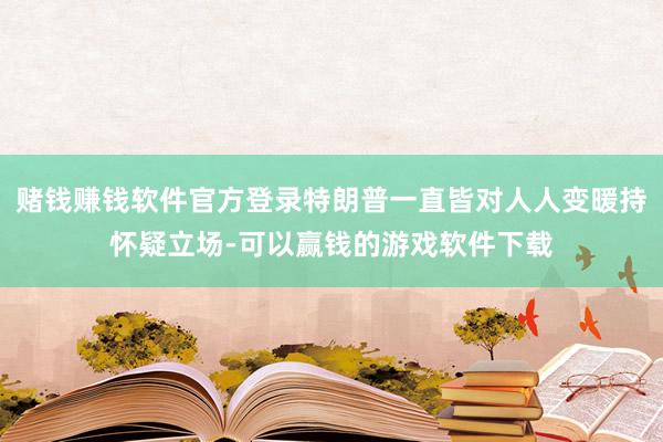 赌钱赚钱软件官方登录特朗普一直皆对人人变暖持怀疑立场-可以赢钱的游戏软件下载