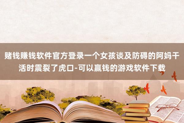 赌钱赚钱软件官方登录一个女孩谈及防碍的阿妈干活时震裂了虎口-可以赢钱的游戏软件下载
