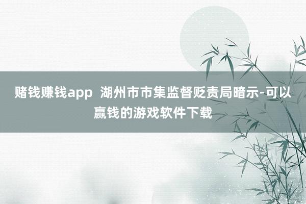 赌钱赚钱app 湖州市市集监督贬责局暗示-可以赢钱的游戏软件下载