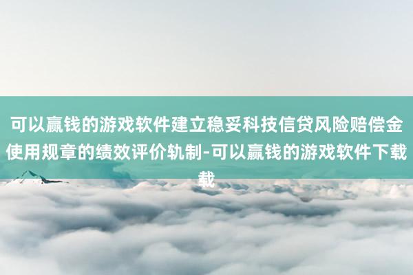 可以赢钱的游戏软件建立稳妥科技信贷风险赔偿金使用规章的绩效评价轨制-可以赢钱的游戏软件下载